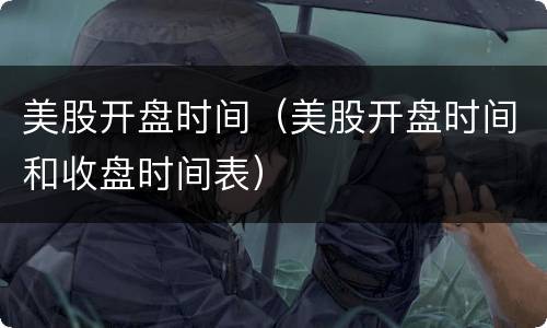 美股开盘时间（美股开盘时间和收盘时间表）