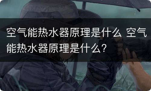 空气能热水器原理是什么 空气能热水器原理是什么?