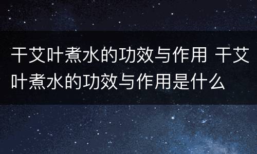 干艾叶煮水的功效与作用 干艾叶煮水的功效与作用是什么