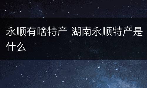永顺有啥特产 湖南永顺特产是什么