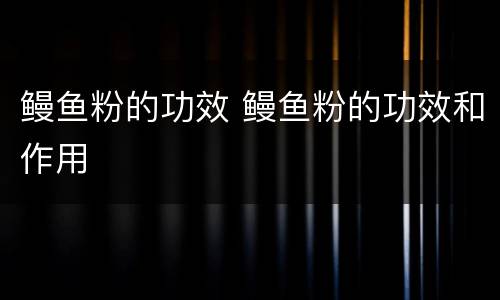 鳗鱼粉的功效 鳗鱼粉的功效和作用