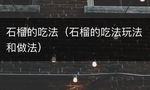石榴的吃法（石榴的吃法玩法和做法）