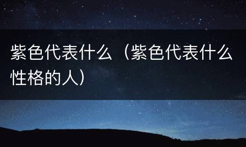 紫色代表什么（紫色代表什么性格的人）