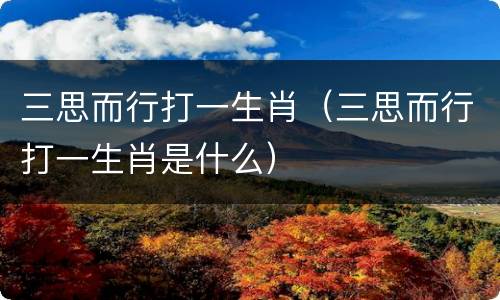 三思而行打一生肖（三思而行打一生肖是什么）