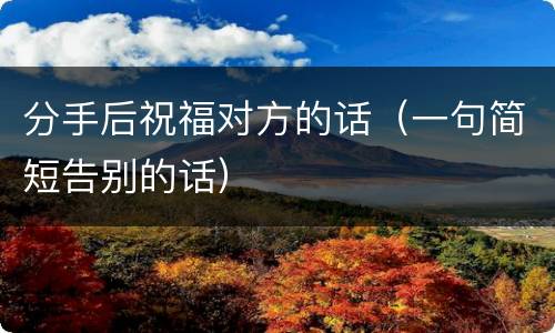 分手后祝福对方的话（一句简短告别的话）