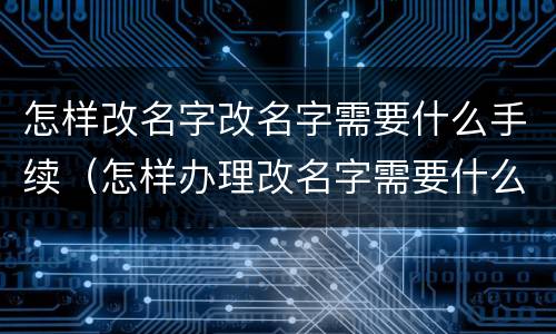 怎样改名字改名字需要什么手续（怎样办理改名字需要什么手续）