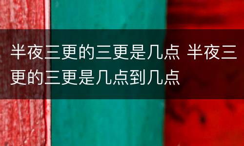 半夜三更的三更是几点 半夜三更的三更是几点到几点
