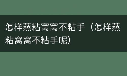 怎样蒸粘窝窝不粘手（怎样蒸粘窝窝不粘手呢）