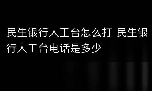 民生银行人工台怎么打 民生银行人工台电话是多少