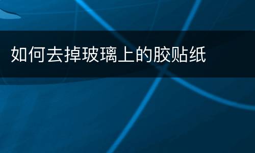 如何去掉玻璃上的胶贴纸