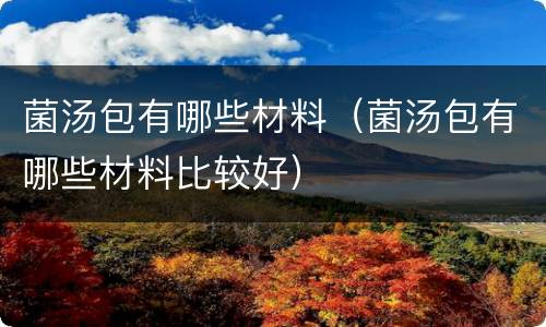 菌汤包有哪些材料（菌汤包有哪些材料比较好）