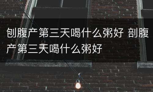 刨腹产第三天喝什么粥好 剖腹产第三天喝什么粥好