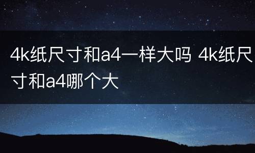 4k纸尺寸和a4一样大吗 4k纸尺寸和a4哪个大