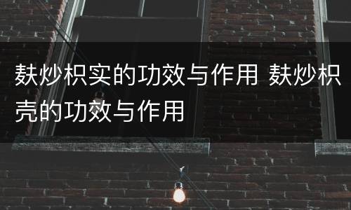 麸炒枳实的功效与作用 麸炒枳壳的功效与作用