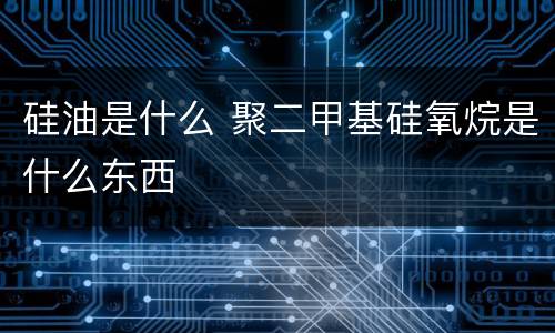 硅油是什么 聚二甲基硅氧烷是什么东西