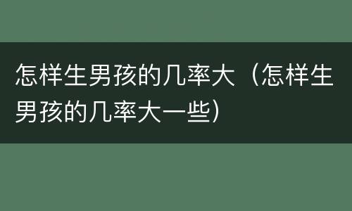 怎样生男孩的几率大（怎样生男孩的几率大一些）