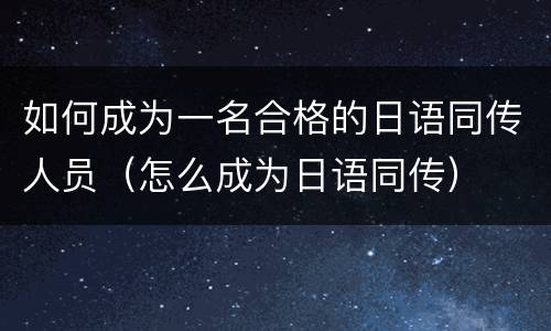如何成为一名合格的日语同传人员（怎么成为日语同传）