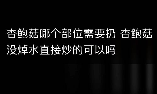 杏鲍菇哪个部位需要扔 杏鲍菇没焯水直接炒的可以吗