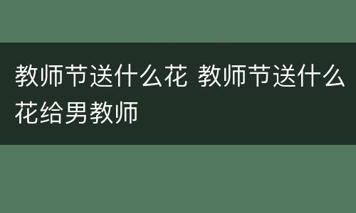 教师节送什么花 教师节送什么花给男教师