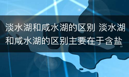 淡水湖和咸水湖的区别 淡水湖和咸水湖的区别主要在于含盐度