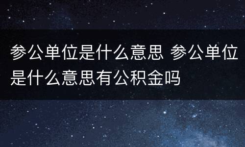 参公单位是什么意思 参公单位是什么意思有公积金吗
