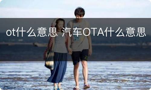 ot什么意思 汽车OTA什么意思