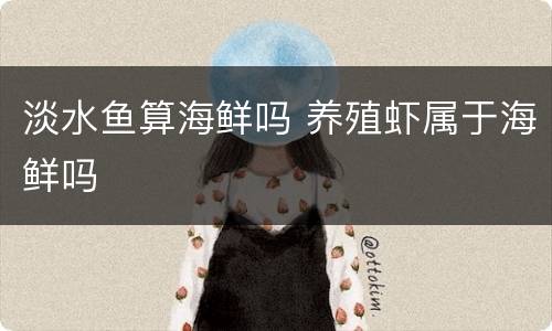 淡水鱼算海鲜吗 养殖虾属于海鲜吗