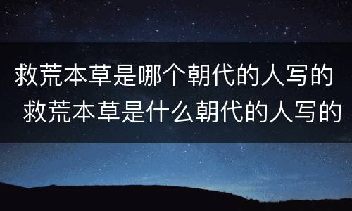 救荒本草是哪个朝代的人写的 救荒本草是什么朝代的人写的