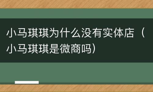 小马琪琪为什么没有实体店（小马琪琪是微商吗）