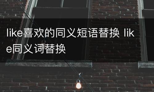 like喜欢的同义短语替换 like同义词替换