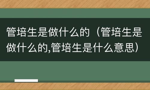 管培生是做什么的（管培生是做什么的,管培生是什么意思）