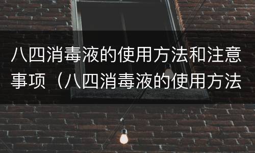 八四消毒液的使用方法和注意事项（八四消毒液的使用方法和注意事项有哪些）