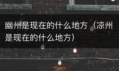 幽州是现在的什么地方（凉州是现在的什么地方）