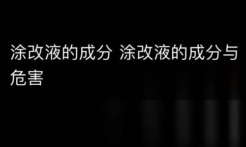 涂改液的成分 涂改液的成分与危害
