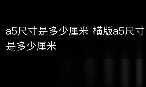 a5尺寸是多少厘米 横版a5尺寸是多少厘米