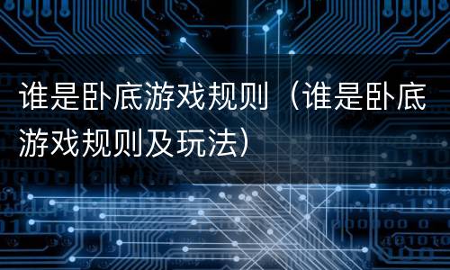 谁是卧底游戏规则（谁是卧底游戏规则及玩法）