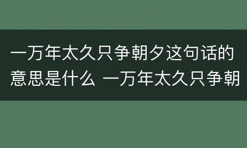 一万年太久只争朝夕这句话的意思是什么 一万年太久只争朝夕这句话的意思