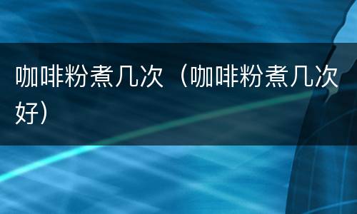 咖啡粉煮几次（咖啡粉煮几次好）