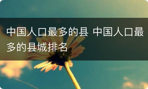 中国人口最多的县 中国人口最多的县城排名