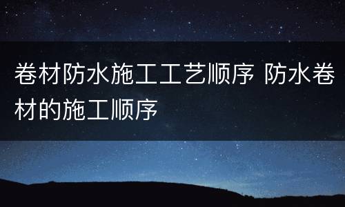 卷材防水施工工艺顺序 防水卷材的施工顺序