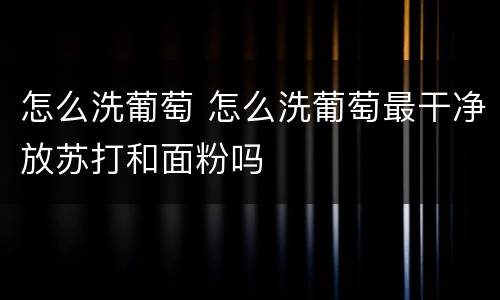 怎么洗葡萄 怎么洗葡萄最干净放苏打和面粉吗