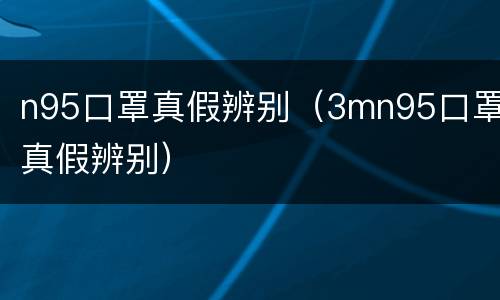 n95口罩真假辨别（3mn95口罩真假辨别）