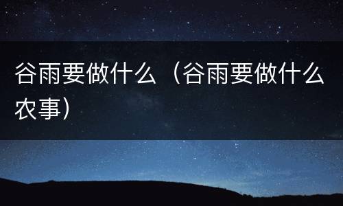 谷雨要做什么（谷雨要做什么农事）