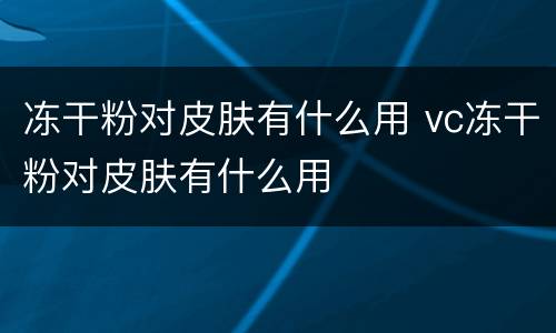 冻干粉对皮肤有什么用 vc冻干粉对皮肤有什么用