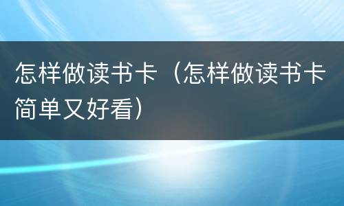 怎样做读书卡（怎样做读书卡简单又好看）