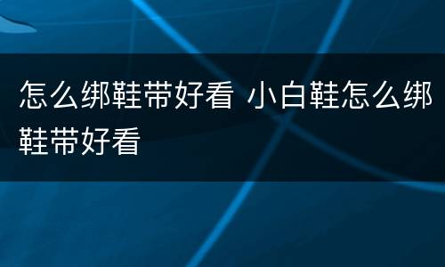怎么绑鞋带好看 小白鞋怎么绑鞋带好看