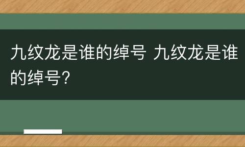 九纹龙是谁的绰号 九纹龙是谁的绰号?