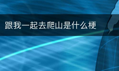 跟我一起去爬山是什么梗