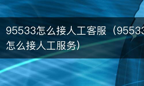 95533怎么接人工客服（95533怎么接人工服务）