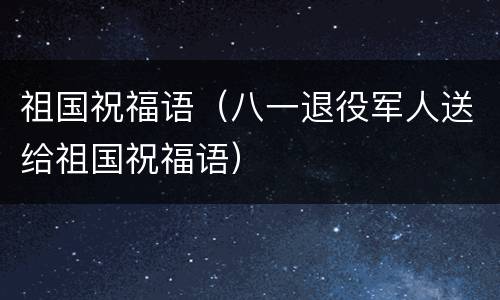祖国祝福语（八一退役军人送给祖国祝福语）